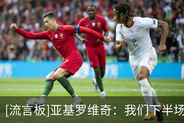 [流言板]亚基罗维奇：我们下半场表现更好，失利不影响我为球员骄傲